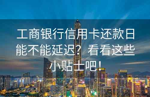 工商银行信用卡还款日能不能延迟？看看这些小贴士吧！