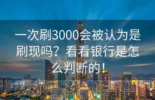 一次刷3000会被认为是刷现吗？看看银行是怎么判断的！