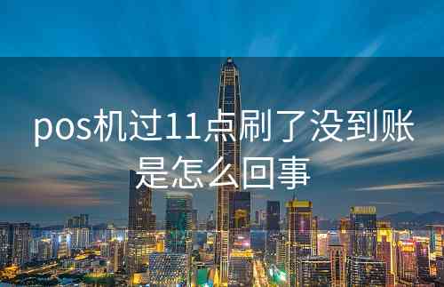 pos机过11点刷了没到账是怎么回事