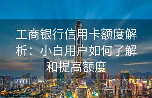 工商银行信用卡额度解析：小白用户如何了解和提高额度