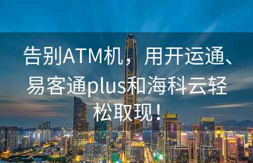 告别ATM机，用开运通、易客通plus和海科云轻松取现！