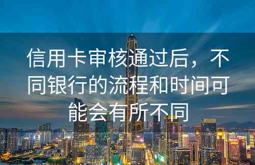 信用卡审核通过后，不同银行的流程和时间可能会有所不同