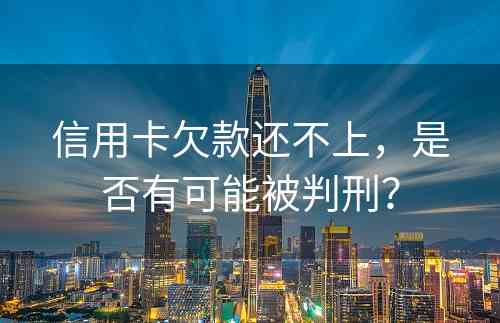 信用卡欠款还不上，是否有可能被判刑？