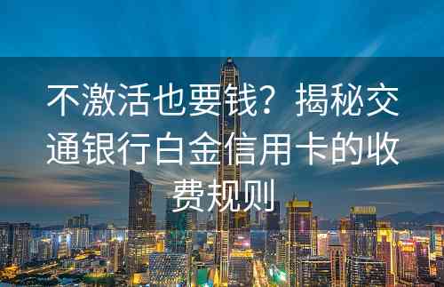 不激活也要钱？揭秘交通银行白金信用卡的收费规则
