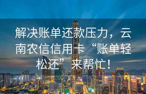 解决账单还款压力，云南农信信用卡“账单轻松还”来帮忙！