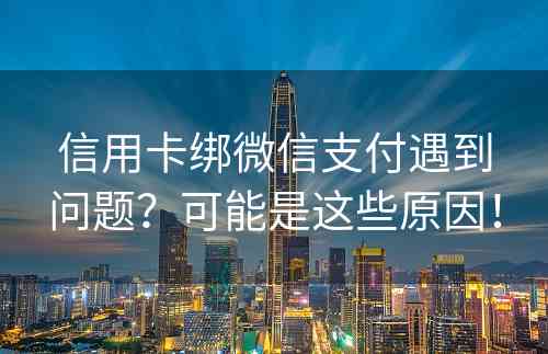 信用卡绑微信支付遇到问题？可能是这些原因！