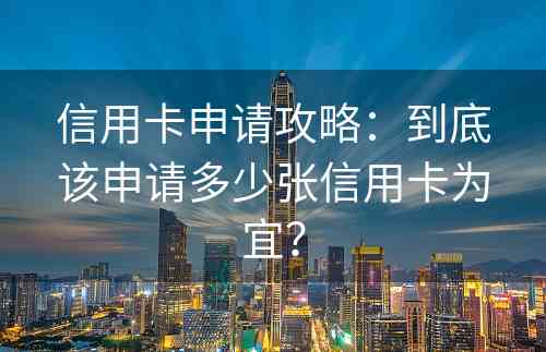 信用卡申请攻略：到底该申请多少张信用卡为宜？