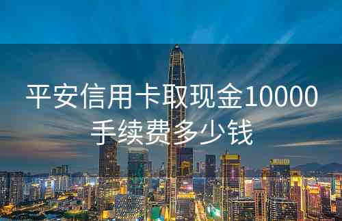 平安信用卡取现金10000手续费多少钱