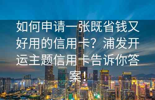 如何申请一张既省钱又好用的信用卡？浦发开运主题信用卡告诉你答案！