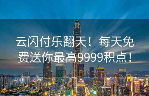 云闪付乐翻天！每天免费送你最高9999积点！