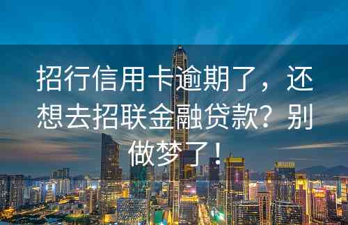 招行信用卡逾期了，还想去招联金融贷款？别做梦了！