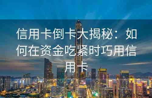 信用卡倒卡大揭秘：如何在资金吃紧时巧用信用卡