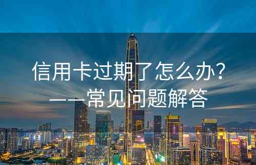 信用卡过期了怎么办？——常见问题解答