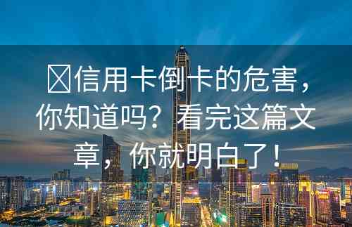 ​信用卡倒卡的危害，你知道吗？看完这篇文章，你就明白了！