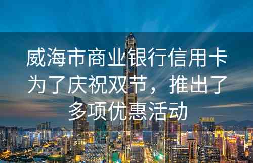 威海市商业银行信用卡为了庆祝双节，推出了多项优惠活动