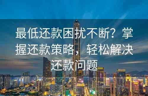 最低还款困扰不断？掌握还款策略，轻松解决还款问题