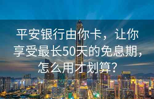 平安银行由你卡，让你享受最长50天的免息期，怎么用才划算？