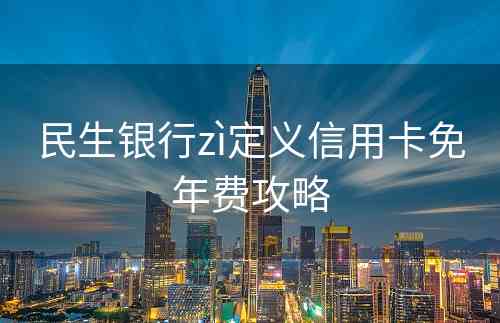 民生银行zì定义信用卡免年费攻略