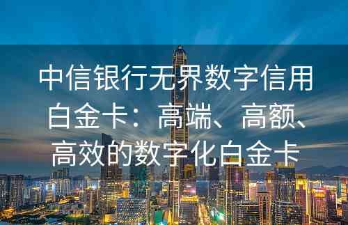 中信银行无界数字信用白金卡：高端、高额、高效的数字化白金卡