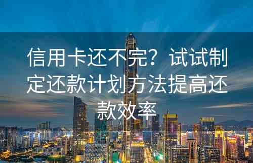 信用卡还不完？试试制定还款计划方法提高还款效率