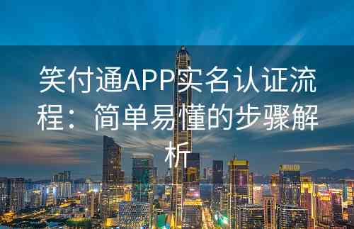 笑付通APP实名认证流程：简单易懂的步骤解析