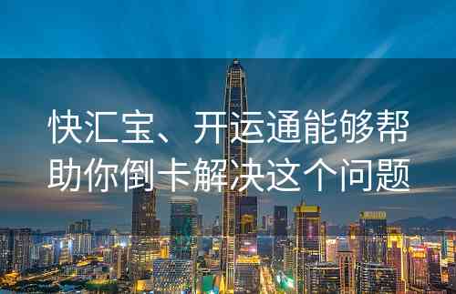 快汇宝、开运通能够帮助你倒卡解决这个问题