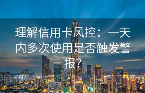 理解信用卡风控：一天内多次使用是否触发警报？