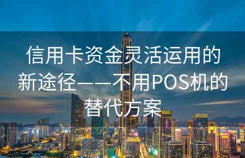 信用卡资金灵活运用的新途径——不用POS机的替代方案