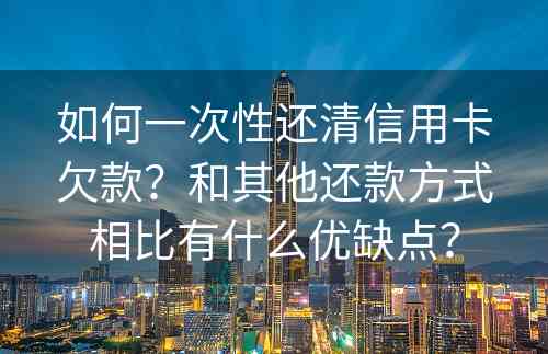 如何一次性还清信用卡欠款？和其他还款方式相比有什么优缺点？