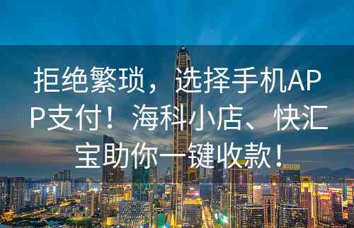 拒绝繁琐，选择手机APP支付！海科小店、快汇宝助你一键收款！