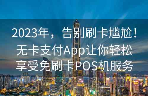 2023年，告别刷卡尴尬！无卡支付App让你轻松享受免刷卡POS机服务