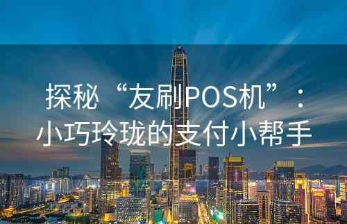 探秘“友刷POS机”：小巧玲珑的支付小帮手