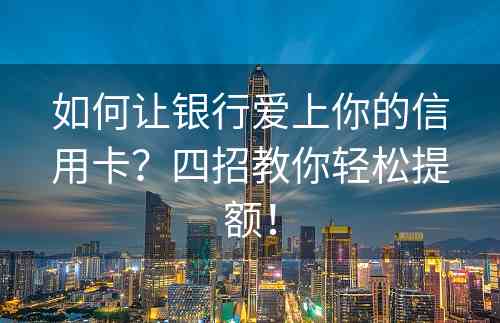 如何让银行爱上你的信用卡？四招教你轻松提额！