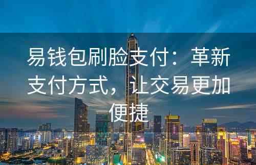 易钱包刷脸支付：革新支付方式，让交易更加便捷