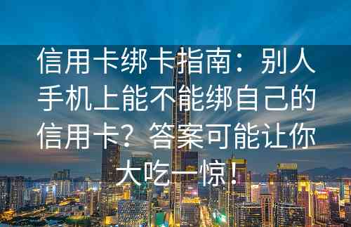 信用卡绑卡指南：别人手机上能不能绑自己的信用卡？答案可能让你大吃一惊！