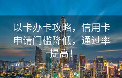 以卡办卡攻略，信用卡申请门槛降低，通过率提高！