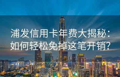 浦发信用卡年费大揭秘：如何轻松免掉这笔开销？