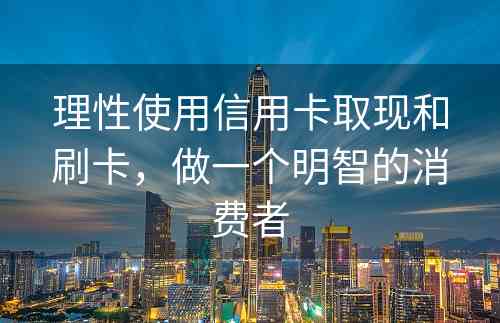 理性使用信用卡取现和刷卡，做一个明智的消费者