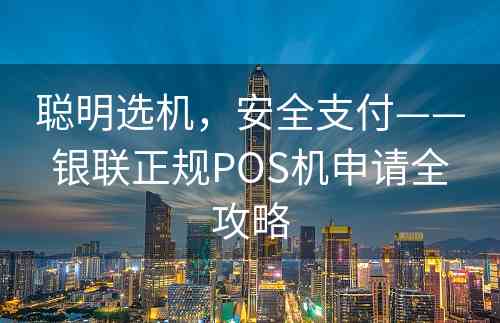 聪明选机，安全支付——银联正规POS机申请全攻略