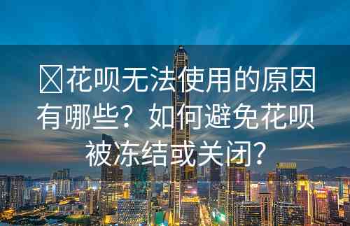 ​花呗无法使用的原因有哪些？如何避免花呗被冻结或关闭？