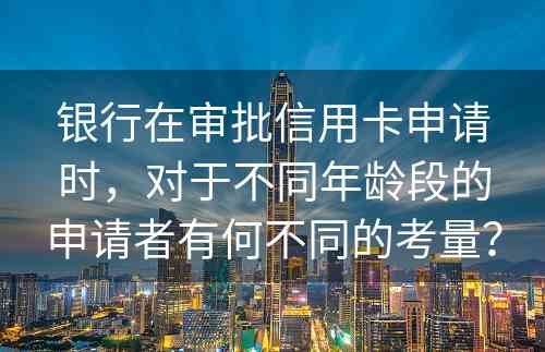 银行在审批信用卡申请时，对于不同年龄段的申请者有何不同的考量？