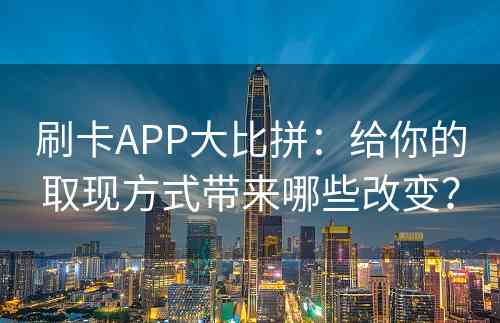 刷卡APP大比拼：给你的取现方式带来哪些改变？