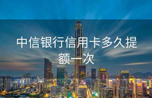中信银行信用卡多久提额一次