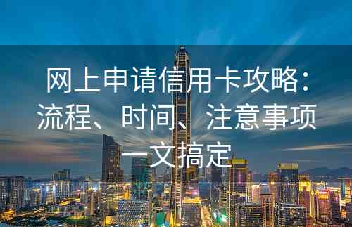 网上申请信用卡攻略：流程、时间、注意事项一文搞定