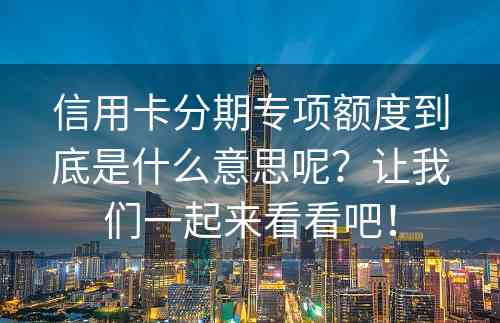 信用卡分期专项额度到底是什么意思呢？让我们一起来看看吧！