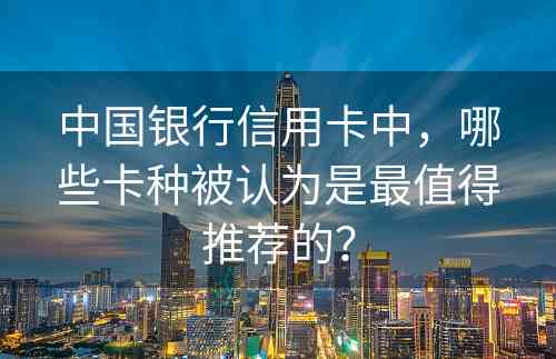 中国银行信用卡中，哪些卡种被认为是最值得推荐的？