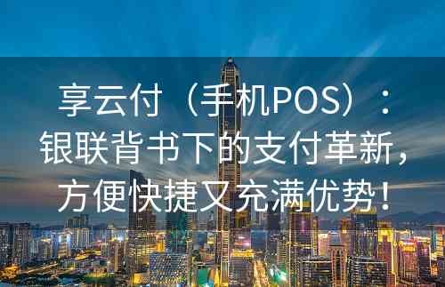 享云付（手机POS）：银联背书下的支付革新，方便快捷又充满优势！