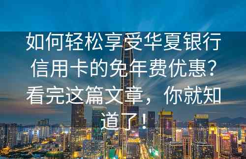 如何轻松享受华夏银行信用卡的免年费优惠？看完这篇文章，你就知道了！