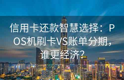 信用卡还款智慧选择：POS机刷卡VS账单分期，谁更经济？