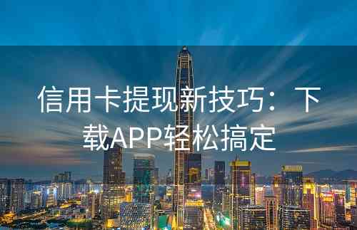 信用卡提现新技巧：下载APP轻松搞定